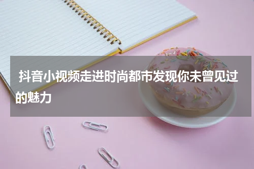 抖音小视频走进时尚都市发现你未曾见过的魅力