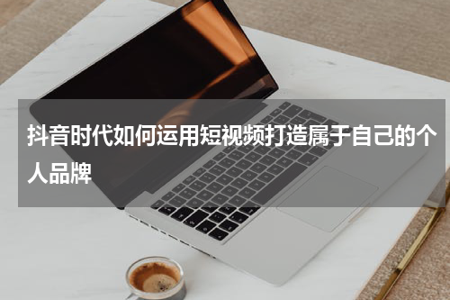 抖音时代如何运用短视频打造属于自己的个人品牌
