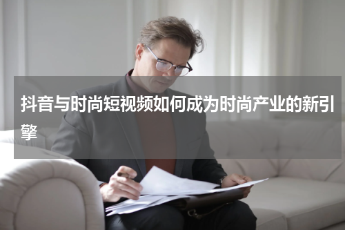 抖音与时尚短视频如何成为时尚产业的新引擎