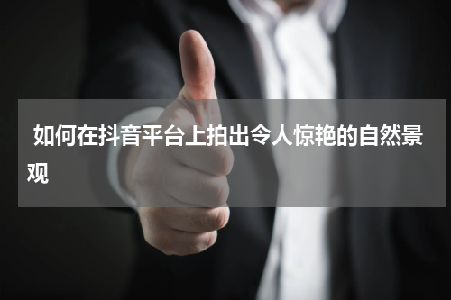 如何在抖音平台上拍出令人惊艳的自然景观