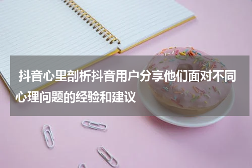  抖音心里剖析抖音用户分享他们面对不同心理问题的经验和建议