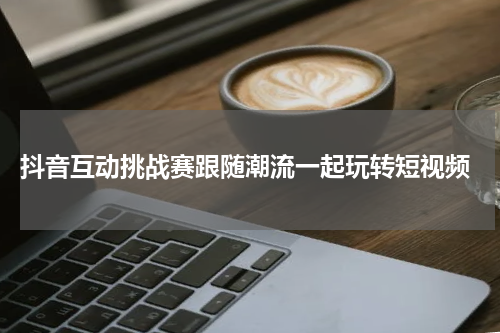  抖音互动挑战赛跟随潮流一起玩转短视频