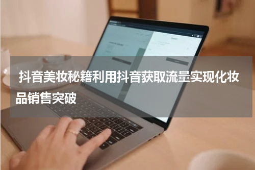 抖音美妆秘籍利用抖音获取流量实现化妆品销售突破