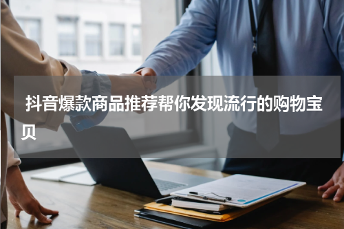  抖音爆款商品推荐帮你发现流行的购物宝贝