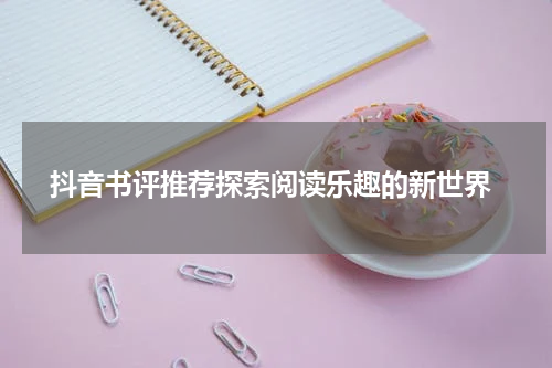 抖音书评推荐探索阅读乐趣的新世界