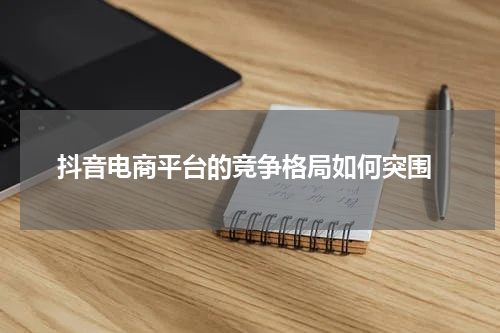  抖音电商平台的竞争格局如何突围