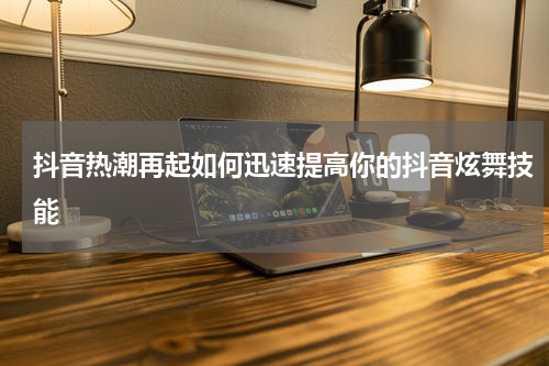 抖音热潮再起如何迅速提高你的抖音炫舞技能