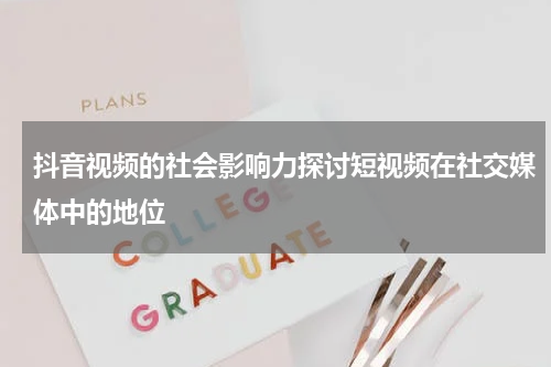 抖音视频的社会影响力探讨短视频在社交媒体中的地位