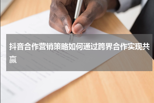 抖音合作营销策略如何通过跨界合作实现共赢