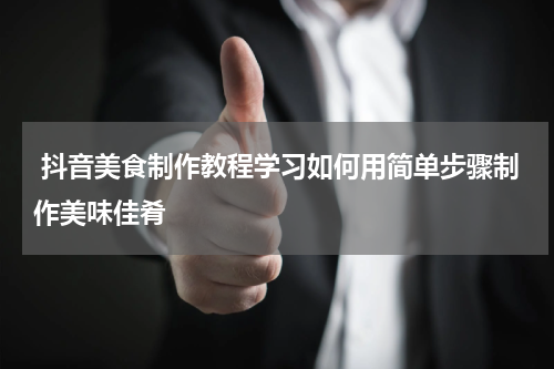  抖音美食制作教程学习如何用简单步骤制作美味佳肴