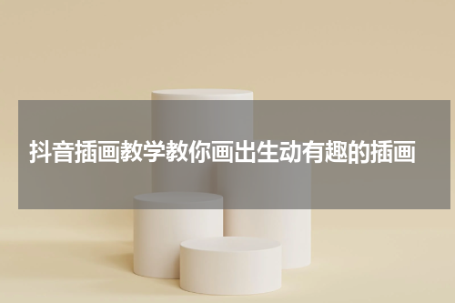  抖音插画教学教你画出生动有趣的插画