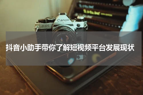  抖音小助手带你了解短视频平台发展现状