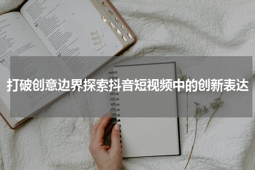 打破创意边界探索抖音短视频中的创新表达