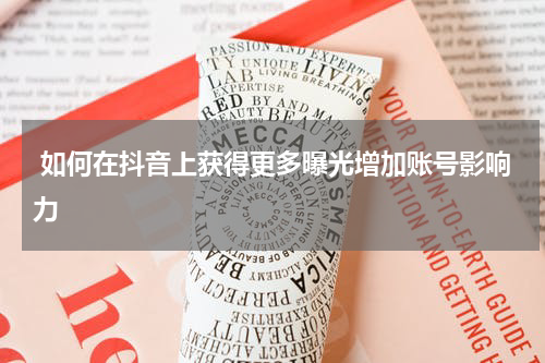  如何在抖音上获得更多曝光增加账号影响力