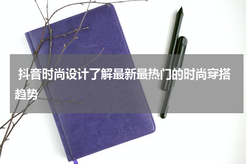  抖音时尚设计了解最新最热门的时尚穿搭趋势