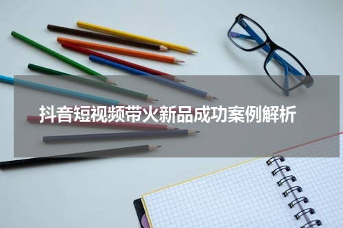  抖音短视频带火新品成功案例解析