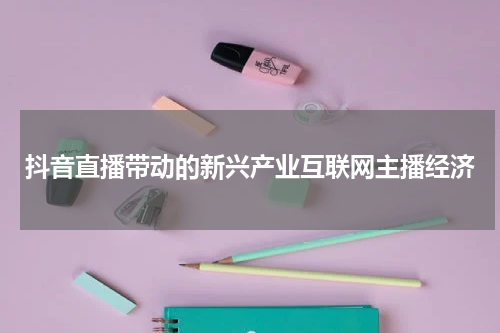 抖音直播带动的新兴产业互联网主播经济