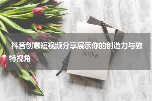  抖音创意短视频分享展示你的创造力与独特视角