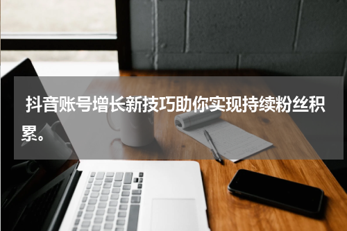  抖音账号增长新技巧助你实现持续粉丝积累。