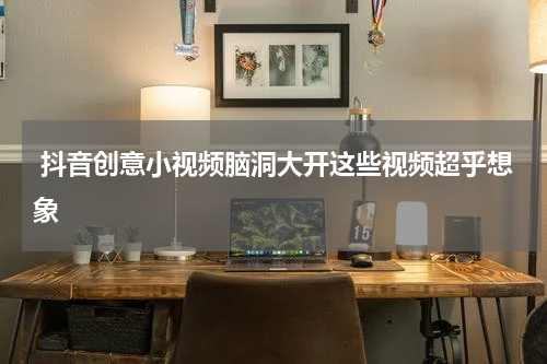 抖音创意小视频脑洞大开这些视频超乎想象