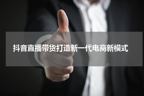  抖音直播带货打造新一代电商新模式