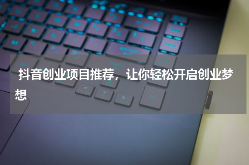  抖音创业项目推荐，让你轻松开启创业梦想
