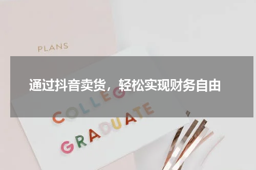  通过抖音卖货，轻松实现财务自由
