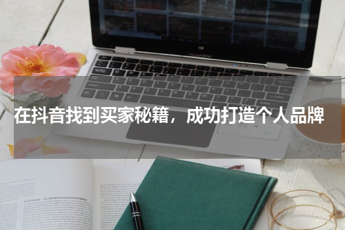  在抖音找到买家秘籍，成功打造个人品牌