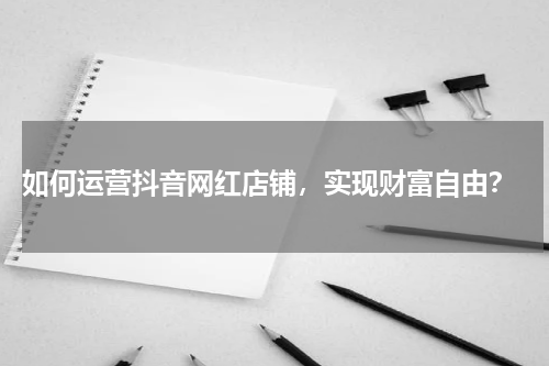  如何运营抖音网红店铺，实现财富自由？