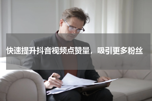  快速提升抖音视频点赞量，吸引更多粉丝