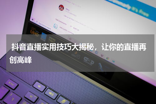  抖音直播实用技巧大揭秘，让你的直播再创高峰