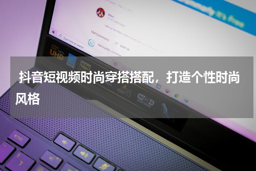  抖音短视频时尚穿搭搭配，打造个性时尚风格