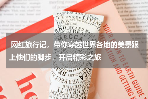  网红旅行记，带你穿越世界各地的美景跟上他们的脚步，开启精彩之旅