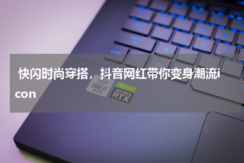  快闪时尚穿搭，抖音网红带你变身潮流icon