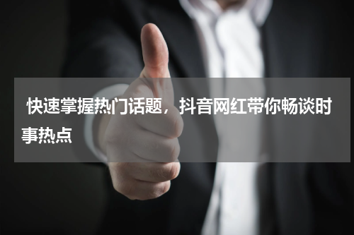  快速掌握热门话题，抖音网红带你畅谈时事热点