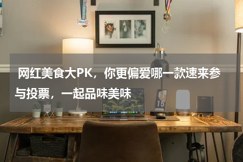  网红美食大PK，你更偏爱哪一款速来参与投票，一起品味美味