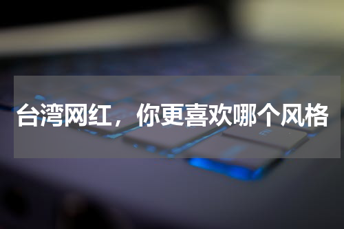 台湾网红，你更喜欢哪个风格