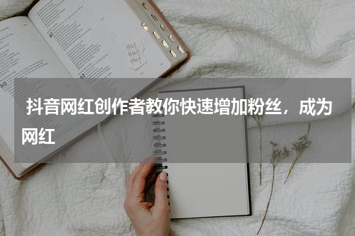  抖音网红创作者教你快速增加粉丝，成为网红