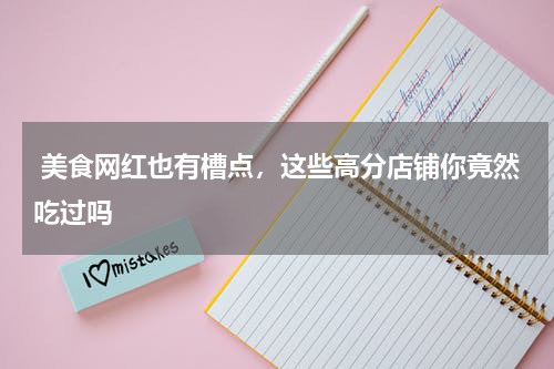  美食网红也有槽点，这些高分店铺你竟然吃过吗
