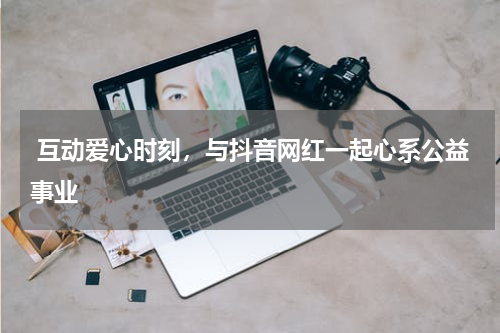  互动爱心时刻，与抖音网红一起心系公益事业
