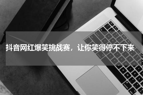  抖音网红爆笑挑战赛，让你笑得停不下来