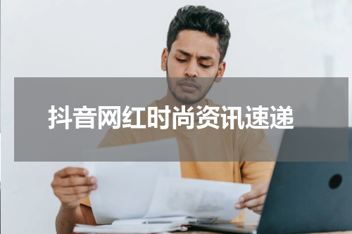  抖音网红时尚资讯速递