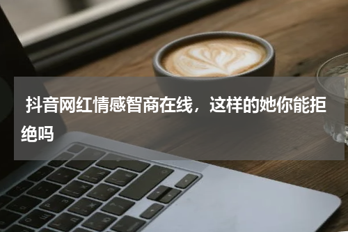  抖音网红情感智商在线，这样的她你能拒绝吗