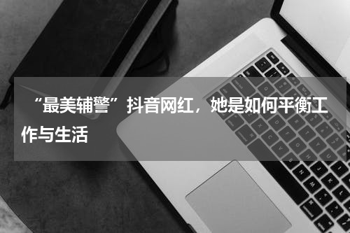  “最美辅警”抖音网红，她是如何平衡工作与生活