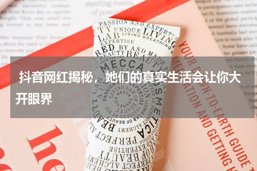  抖音网红揭秘，她们的真实生活会让你大开眼界