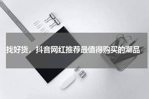  找好货，抖音网红推荐最值得购买的潮品