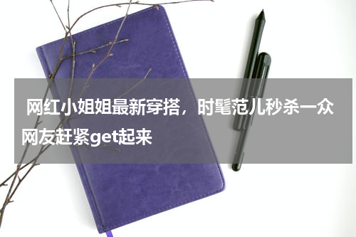  网红小姐姐最新穿搭，时髦范儿秒杀一众网友赶紧get起来