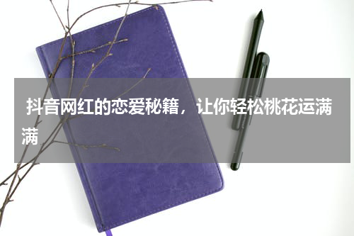  抖音网红的恋爱秘籍，让你轻松桃花运满满