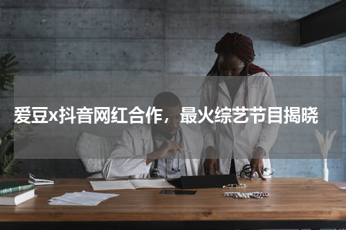  爱豆x抖音网红合作，最火综艺节目揭晓