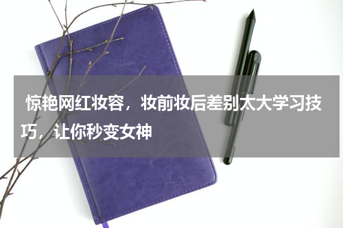  惊艳网红妆容，妆前妆后差别太大学习技巧，让你秒变女神